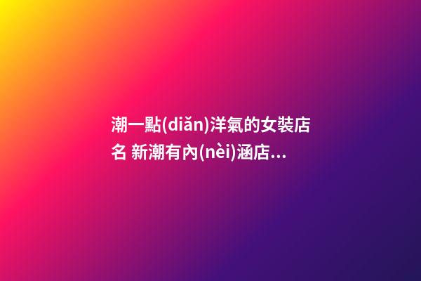 潮一點(diǎn)洋氣的女裝店名 新潮有內(nèi)涵店鋪名字,起名之家